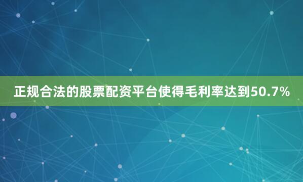 正规合法的股票配资平台使得毛利率达到50.7%