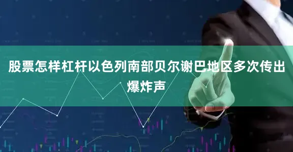 股票怎样杠杆以色列南部贝尔谢巴地区多次传出爆炸声
