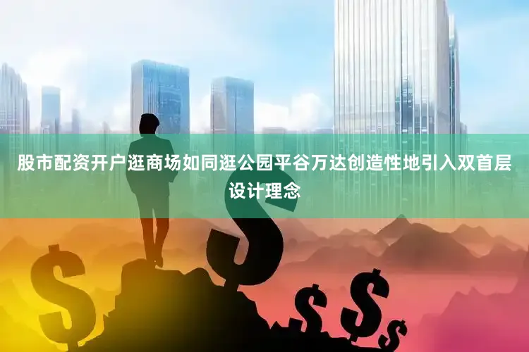 股市配资开户逛商场如同逛公园平谷万达创造性地引入双首层设计理念