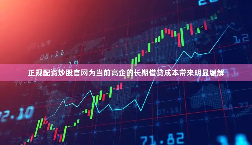 正规配资炒股官网为当前高企的长期借贷成本带来明显缓解
