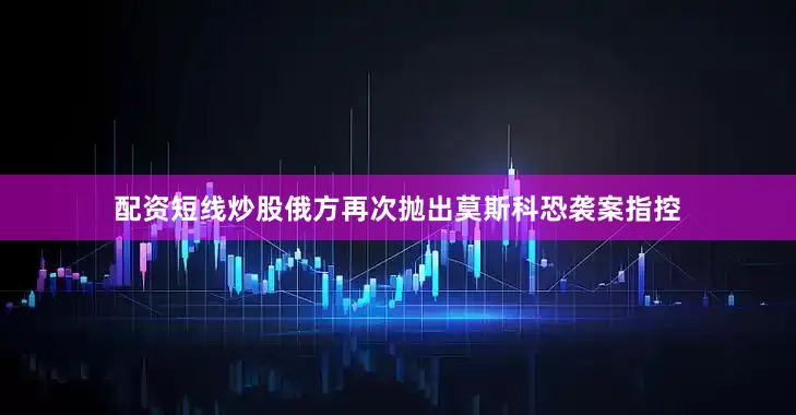 配资短线炒股俄方再次抛出莫斯科恐袭案指控