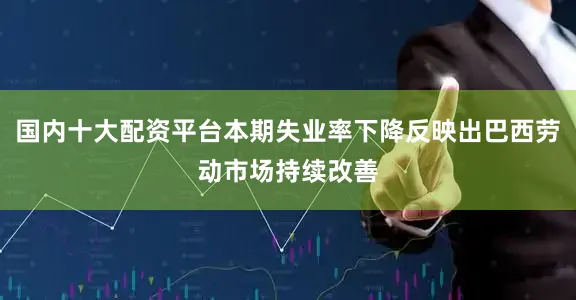 国内十大配资平台本期失业率下降反映出巴西劳动市场持续改善