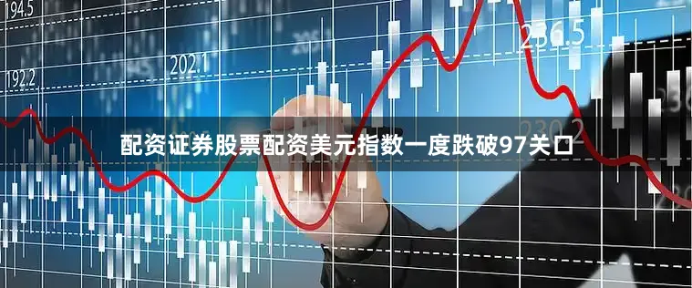 配资证券股票配资美元指数一度跌破97关口
