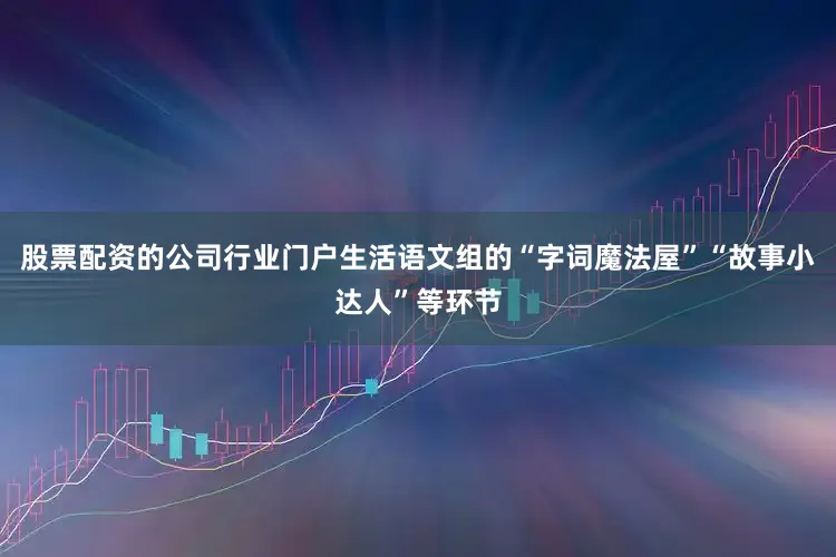 股票配资的公司行业门户生活语文组的“字词魔法屋”“故事小达人”等环节