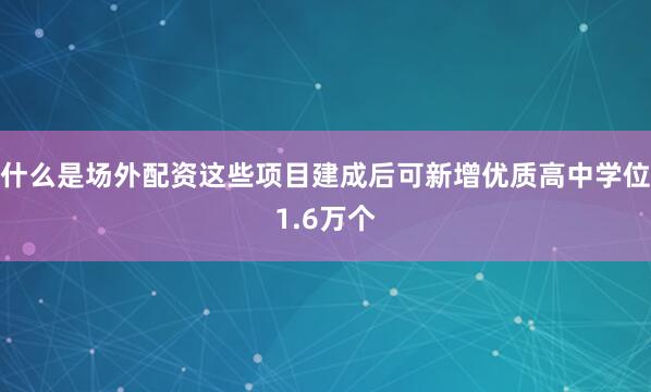 什么是场外配资这些项目建成后可新增优质高中学位1.6万个
