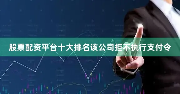 股票配资平台十大排名该公司拒不执行支付令