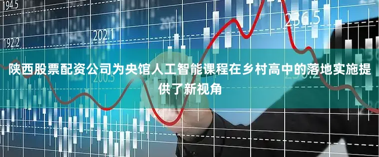 陕西股票配资公司为央馆人工智能课程在乡村高中的落地实施提供了新视角