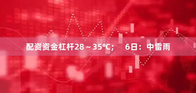 配资资金杠杆28～35℃；   6日：中雷雨