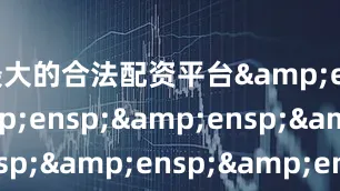 最大的合法配资平台&ensp;&ensp;&ensp;&ensp;&ensp;&ensp;&ensp;&ensp;&ensp;&ensp;&ensp;&ensp;&ensp;&ensp;&ensp;&ensp;&ensp;&ensp;&ensp;&