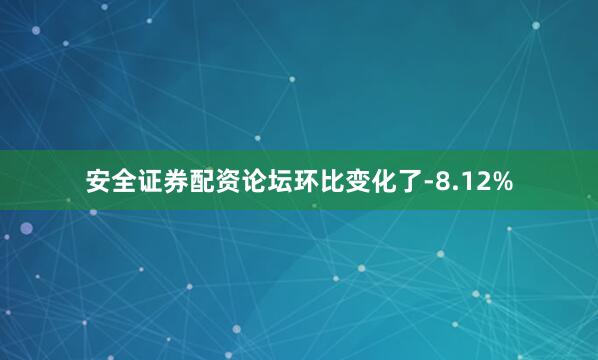 安全证券配资论坛环比变化了-8.12%
