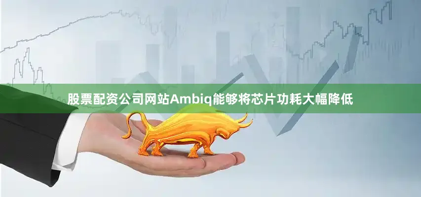 股票配资公司网站Ambiq能够将芯片功耗大幅降低