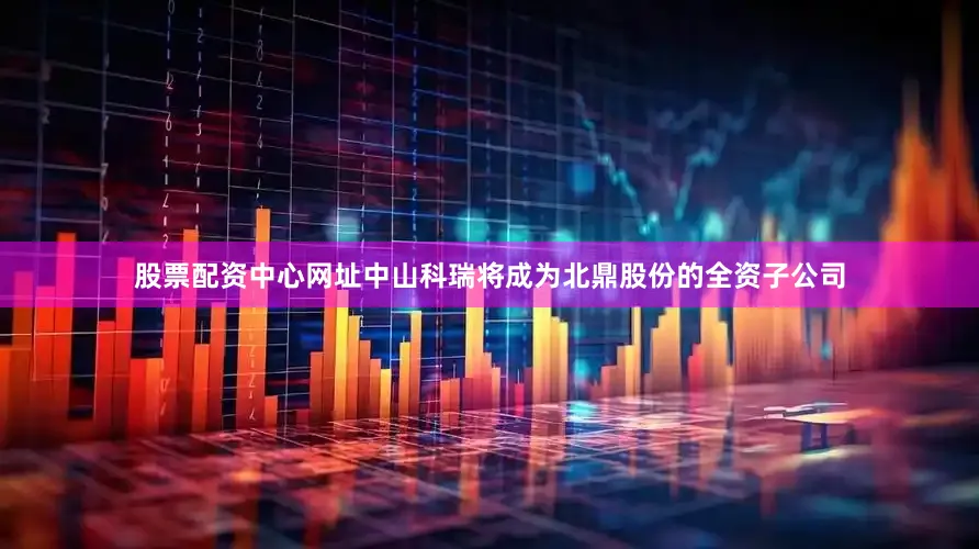 股票配资中心网址中山科瑞将成为北鼎股份的全资子公司