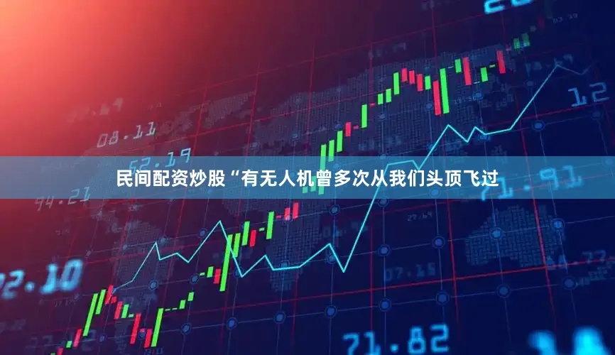 民间配资炒股“有无人机曾多次从我们头顶飞过