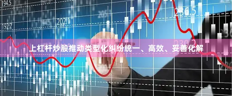 上杠杆炒股推动类型化纠纷统一、高效、妥善化解