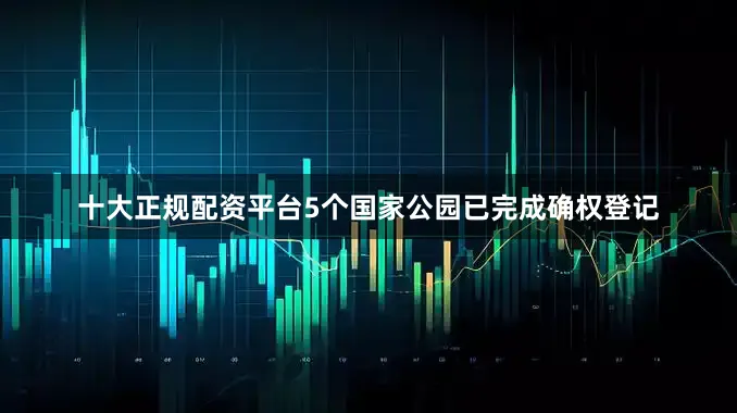 十大正规配资平台5个国家公园已完成确权登记