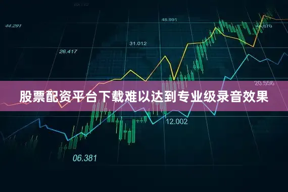 股票配资平台下载难以达到专业级录音效果