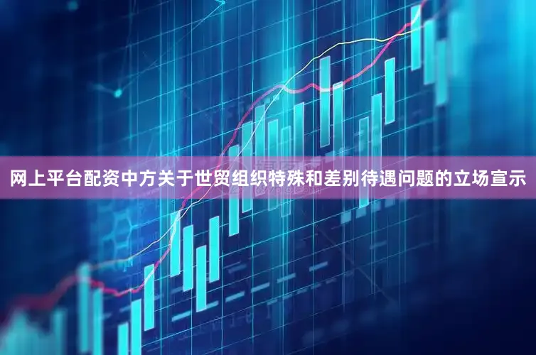 网上平台配资中方关于世贸组织特殊和差别待遇问题的立场宣示