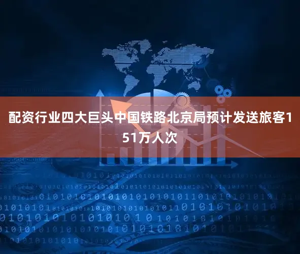 配资行业四大巨头中国铁路北京局预计发送旅客151万人次