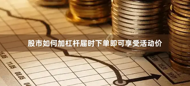 股市如何加杠杆届时下单即可享受活动价