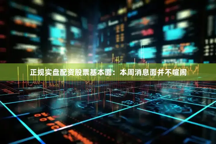 正规实盘配资股票基本面：本周消息面并不喧闹