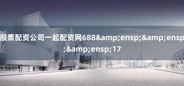 股票配资公司一起配资网688&ensp;&ensp;&ensp;17