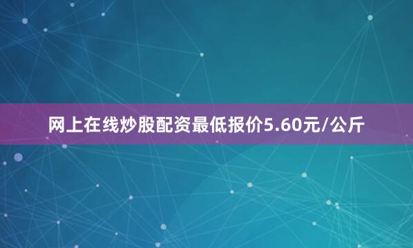 网上在线炒股配资最低报价5.60元/公斤