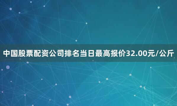中国股票配资公司排名当日最高报价32.00元/公斤