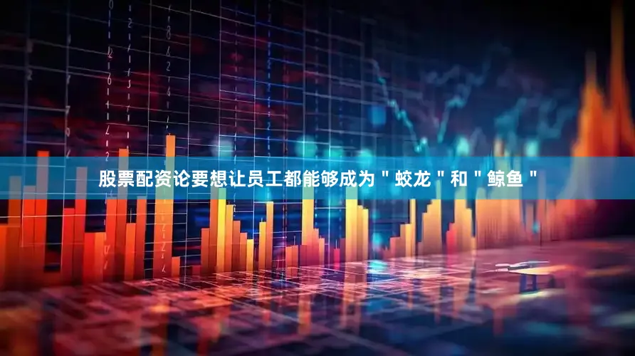股票配资论要想让员工都能够成为＂蛟龙＂和＂鲸鱼＂