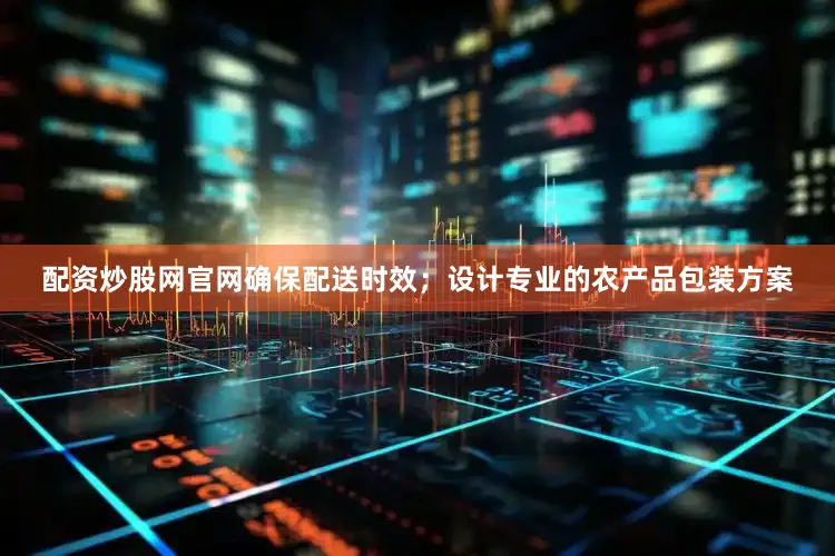 配资炒股网官网确保配送时效；设计专业的农产品包装方案