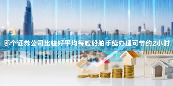 哪个证券公司比较好平均每艘船舶手续办理可节约2小时